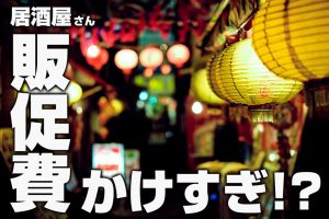 居酒屋は販促費をかけすぎ？削減しても集客力を落とさない考え方とは